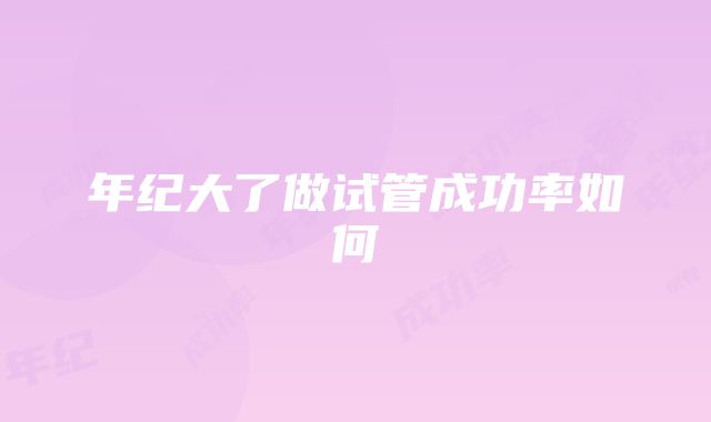 年纪大了做试管成功率如何