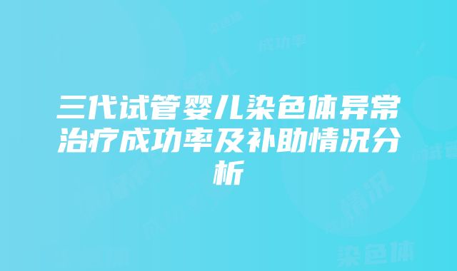 三代试管婴儿染色体异常治疗成功率及补助情况分析