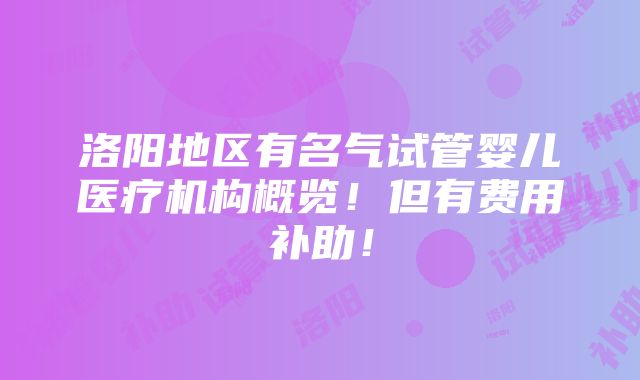 洛阳地区有名气试管婴儿医疗机构概览！但有费用补助！