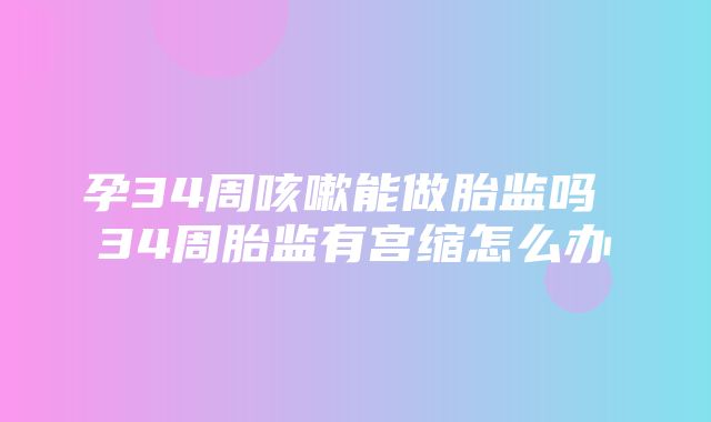 孕34周咳嗽能做胎监吗 34周胎监有宫缩怎么办