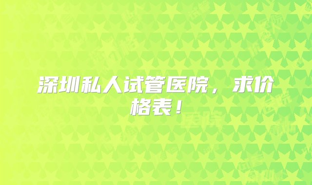 深圳私人试管医院，求价格表！