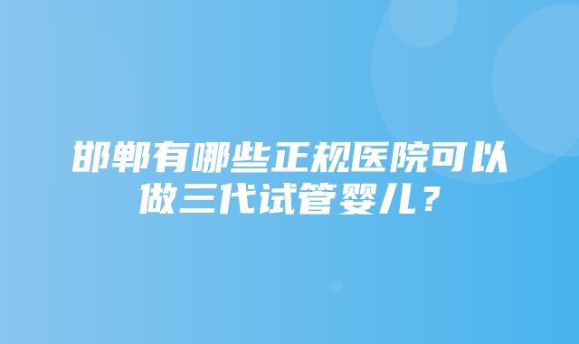 邯郸有哪些正规医院可以做三代试管婴儿？