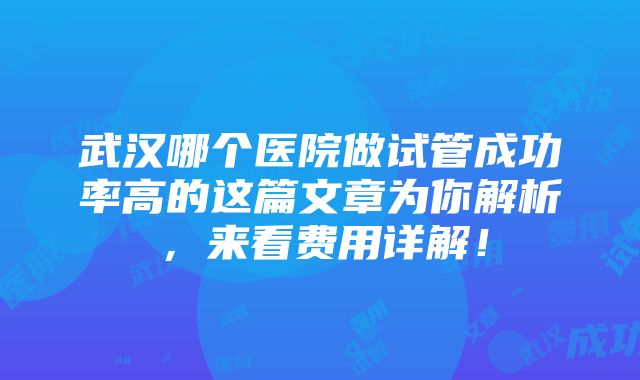 武汉哪个医院做试管成功率高的这篇文章为你解析，来看费用详解！