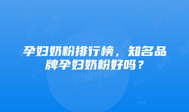 孕妇奶粉排行榜，知名品牌孕妇奶粉好吗？