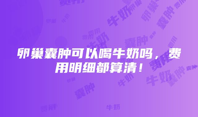 卵巢囊肿可以喝牛奶吗，费用明细都算清！