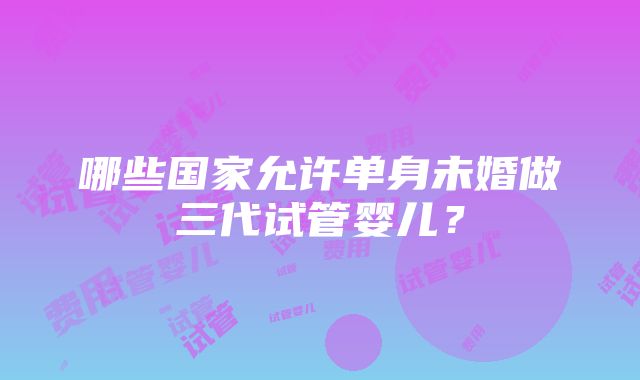 哪些国家允许单身未婚做三代试管婴儿？