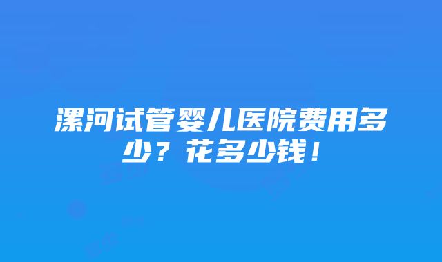 漯河试管婴儿医院费用多少？花多少钱！