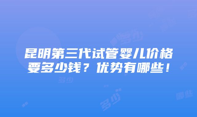 昆明第三代试管婴儿价格要多少钱？优势有哪些！