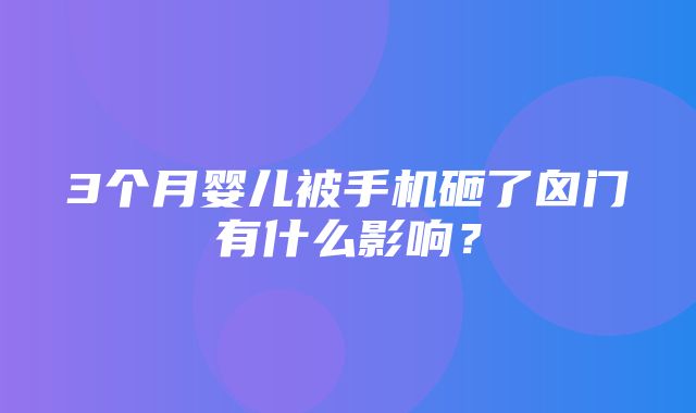 3个月婴儿被手机砸了囟门有什么影响？