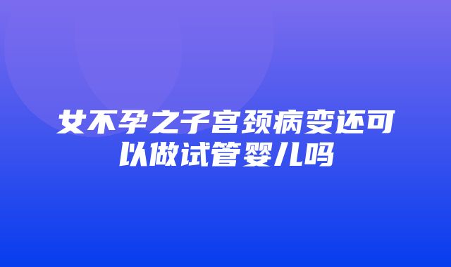 女不孕之子宫颈病变还可以做试管婴儿吗