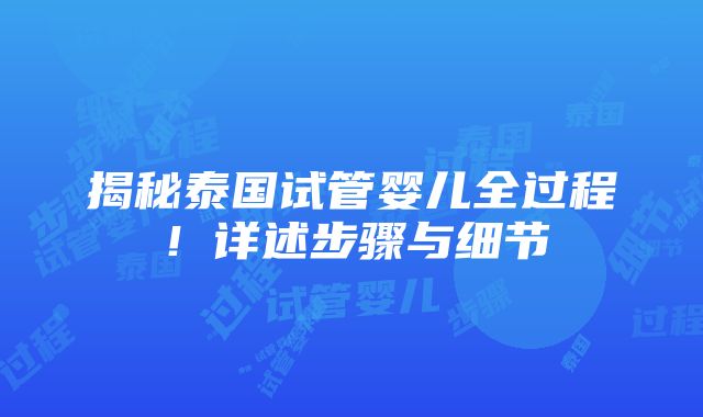 揭秘泰国试管婴儿全过程！详述步骤与细节