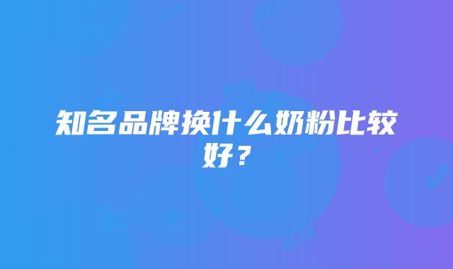 知名品牌换什么奶粉比较好？