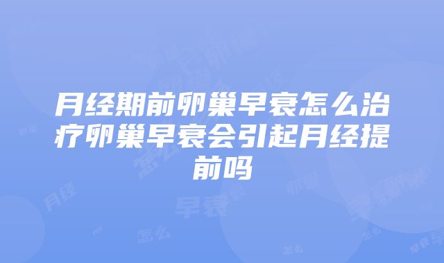 月经期前卵巢早衰怎么治疗卵巢早衰会引起月经提前吗