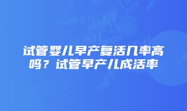 试管婴儿早产复活几率高吗？试管早产儿成活率