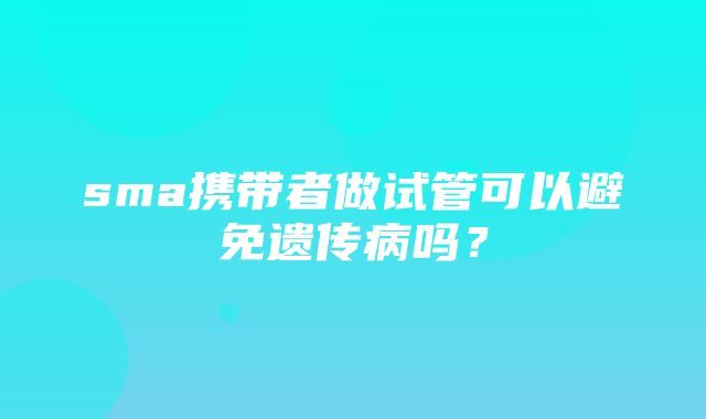 sma携带者做试管可以避免遗传病吗？