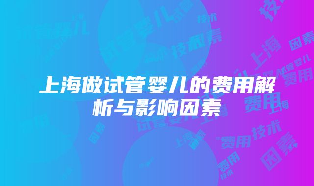 上海做试管婴儿的费用解析与影响因素