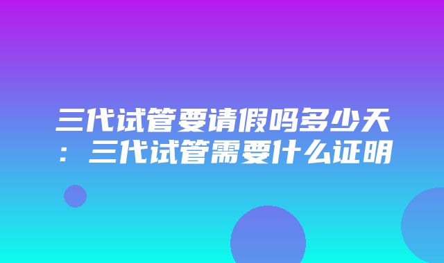 三代试管要请假吗多少天：三代试管需要什么证明