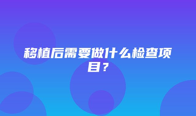 移植后需要做什么检查项目？