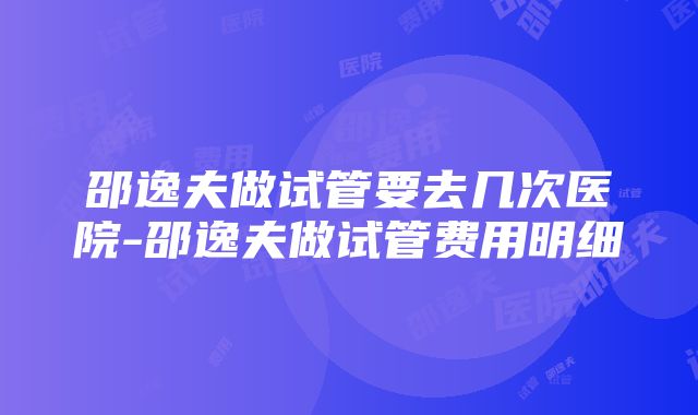 邵逸夫做试管要去几次医院-邵逸夫做试管费用明细