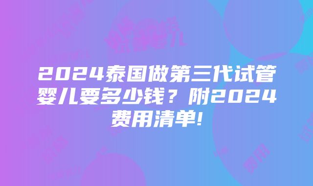 2024泰国做第三代试管婴儿要多少钱？附2024费用清单!