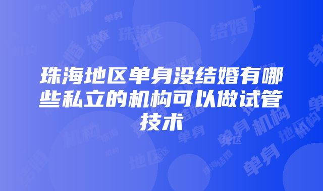 珠海地区单身没结婚有哪些私立的机构可以做试管技术