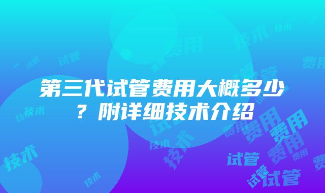 第三代试管费用大概多少？附详细技术介绍