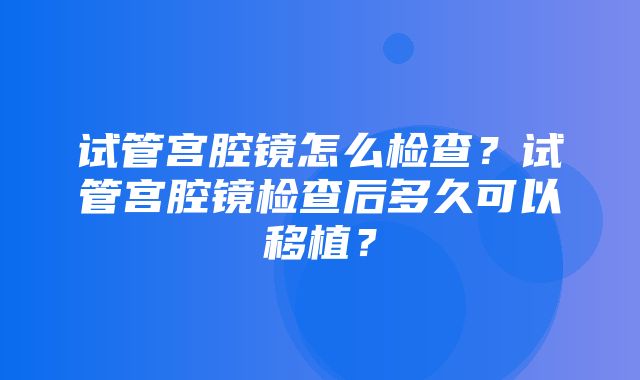 试管宫腔镜怎么检查？试管宫腔镜检查后多久可以移植？