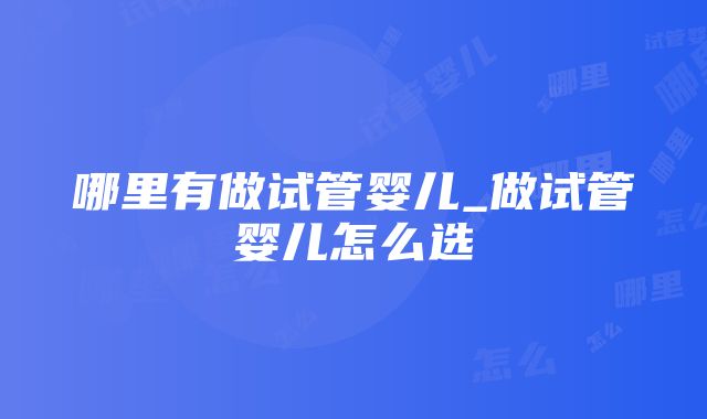 哪里有做试管婴儿_做试管婴儿怎么选