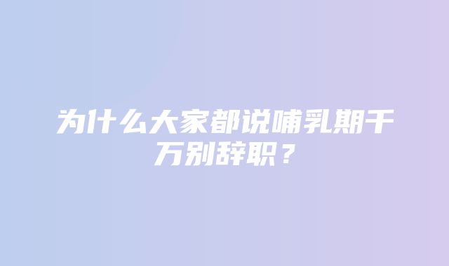 为什么大家都说哺乳期千万别辞职？