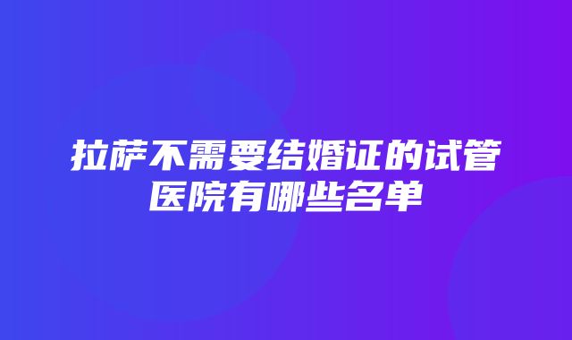 拉萨不需要结婚证的试管医院有哪些名单