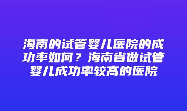 海南的试管婴儿医院的成功率如何？海南省做试管婴儿成功率较高的医院