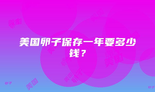 美国卵子保存一年要多少钱？