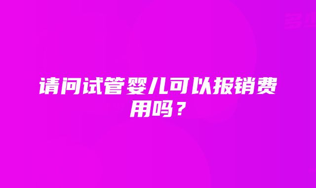 请问试管婴儿可以报销费用吗？