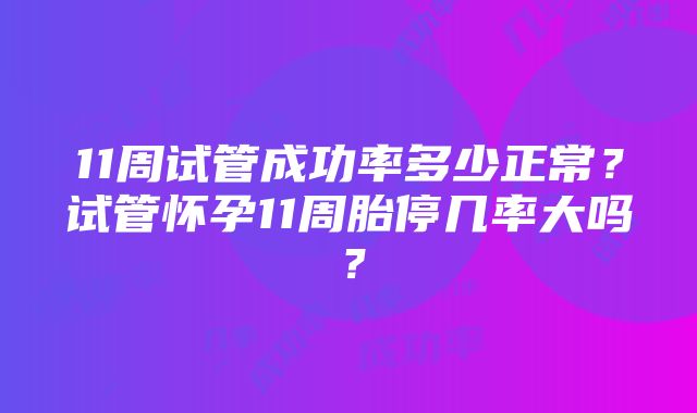 11周试管成功率多少正常？试管怀孕11周胎停几率大吗？