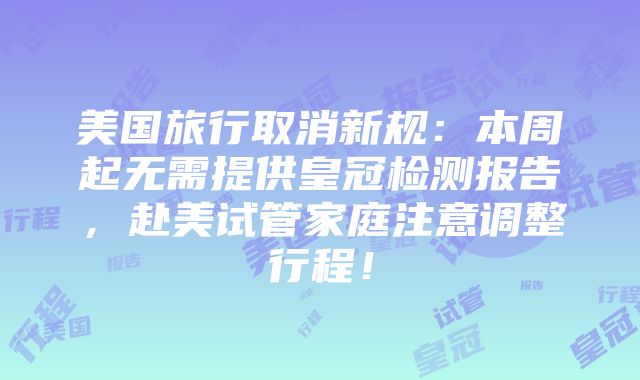 美国旅行取消新规：本周起无需提供皇冠检测报告，赴美试管家庭注意调整行程！