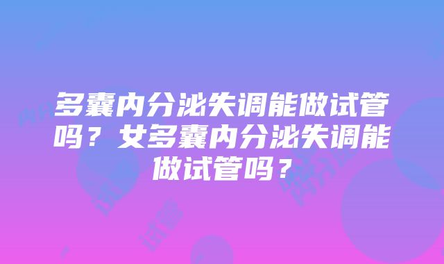 多囊内分泌失调能做试管吗？女多囊内分泌失调能做试管吗？