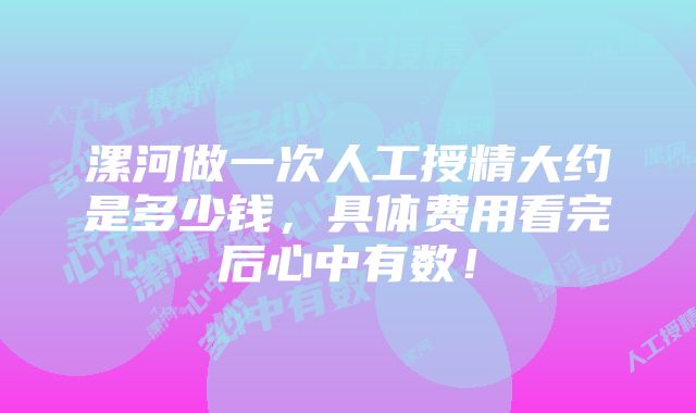 漯河做一次人工授精大约是多少钱，具体费用看完后心中有数！