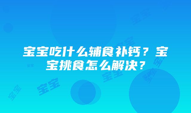 宝宝吃什么辅食补钙？宝宝挑食怎么解决？