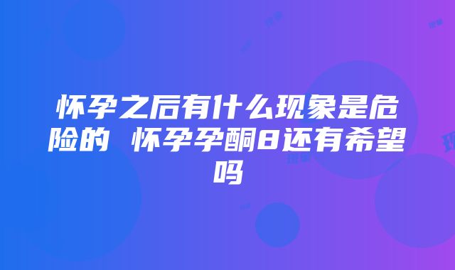 怀孕之后有什么现象是危险的 怀孕孕酮8还有希望吗