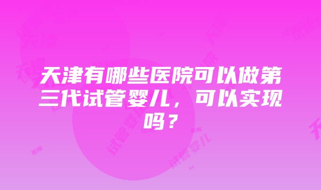 天津有哪些医院可以做第三代试管婴儿，可以实现吗？