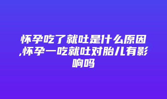 怀孕吃了就吐是什么原因,怀孕一吃就吐对胎儿有影响吗