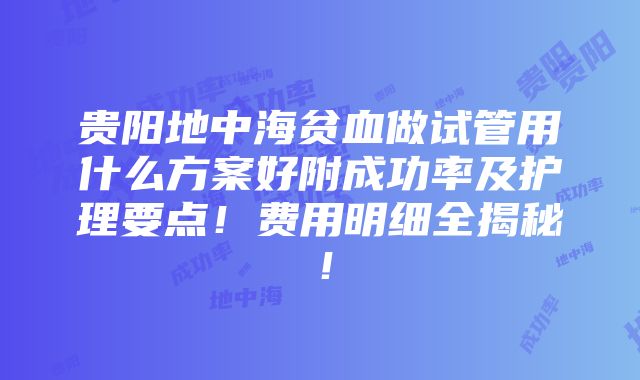 贵阳地中海贫血做试管用什么方案好附成功率及护理要点！费用明细全揭秘！