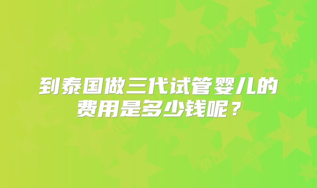 到泰国做三代试管婴儿的费用是多少钱呢？