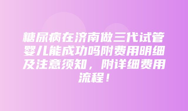 糖尿病在济南做三代试管婴儿能成功吗附费用明细及注意须知，附详细费用流程！