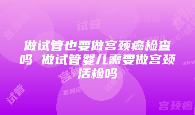 做试管也要做宫颈癌检查吗 做试管婴儿需要做宫颈活检吗