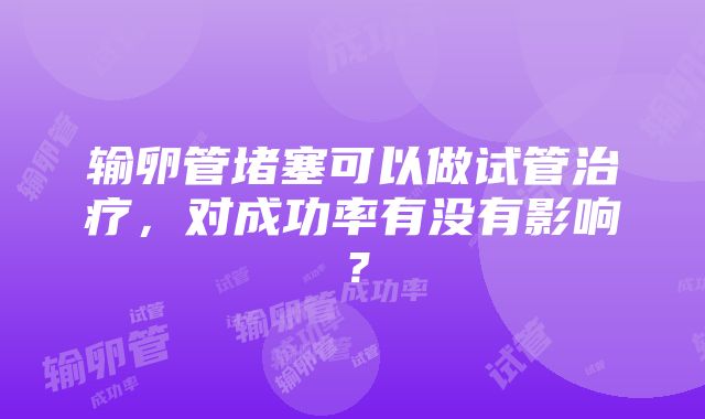 输卵管堵塞可以做试管治疗，对成功率有没有影响？