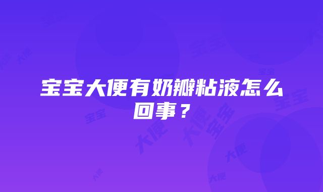 宝宝大便有奶瓣粘液怎么回事？