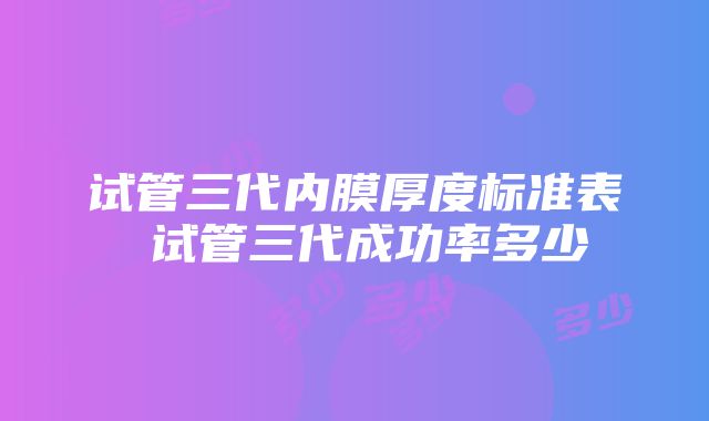 试管三代内膜厚度标准表 试管三代成功率多少