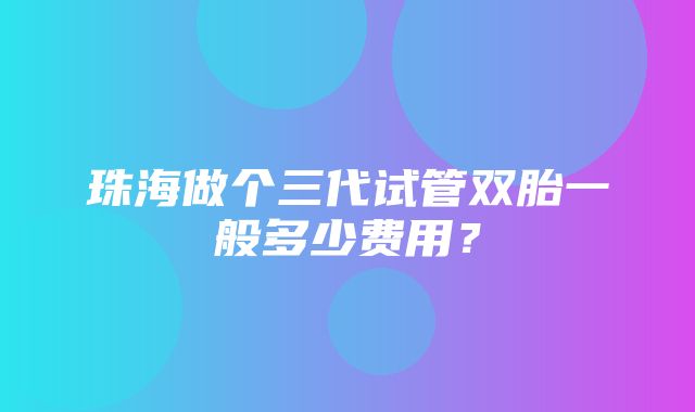 珠海做个三代试管双胎一般多少费用？