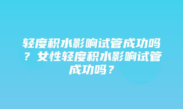 轻度积水影响试管成功吗？女性轻度积水影响试管成功吗？